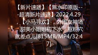 【新片速遞】【無水印原版---超清新片速遞】2022.4.29，【小马寻欢】，外围女神场，甜美小姐姐初下水，抠粉穴就差点儿[815MB/MP4/32:47]