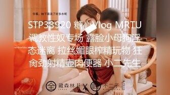 STP33920 糖心Vlog MRTU调教性奴专场 露脸小母狗淫态迷离 拉丝媚眼榨精玩物 狂肏劲射精壶肉便器 小二先生