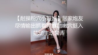 【耐操粉穴小姐姐】居家炮友尽情输出抓着屌磨蹭嫩穴挺入抽动主动套弄