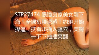 STP27474 眼镜良家美女刚下海！全裸扭腰诱惑！约炮开始操逼，扶着JB捅入骚穴，美臀一下下抽插爽翻