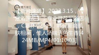 【新片速遞】 2022.3.15，【足浴探花】，专业寻花足浴店，C罩杯小少妇，耳鬓厮磨肌肤相亲，佳人娇喘活色生香[424MB/MP4/01:10:03]