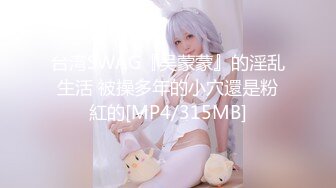 台湾SWAG『吴蒙蒙』的淫乱生活 被操多年的小穴還是粉紅的[MP4/315MB]