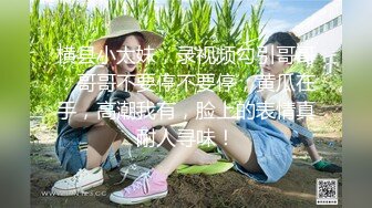 横县小太妹，录视频勾引哥哥：哥哥不要停不要停，黄瓜在手，高潮我有，脸上的表情真耐人寻味！