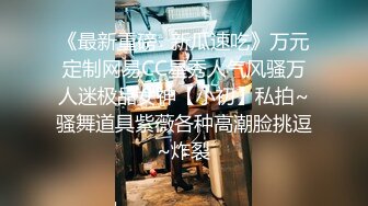 《最新重磅✿新瓜速吃》万元定制网易CC星秀人气风骚万人迷极品女神【小初】私拍~骚舞道具紫薇各种高潮脸挑逗~炸裂