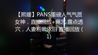 【熙媛】PANS重磅人气气质女神，直播回放+绳艺 露点透穴，人妻粉嫩依旧 直播回放 (1)