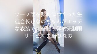 ソープ部を新たにつくった生徒会长ひなのちゃんがエッチな衣装で大奋闘！発射无制限サービス 九野ひなの