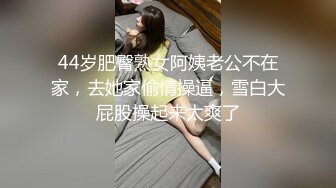 44岁肥臀熟女阿姨老公不在家，去她家偷情操逼，雪白大屁股操起来太爽了