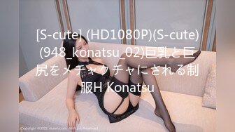 [S-cute] (HD1080P)(S-cute)(948_konatsu_02)巨乳と巨尻をメチャクチャにされる制服H Konatsu