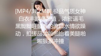 [MP4/382MB] 极品气质女神 白衣丰腴高颜值，浓密逼毛黑黝黝旺盛看的流口水情欲躁动，扣搓品尝啪啪抬着美腿啪啪狠狠冲撞