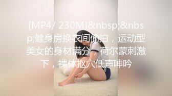 [MP4/ 230M]&nbsp;&nbsp;健身房换衣间偷拍，运动型美女的身材满分，荷尔蒙刺激下，裸体抠穴低声呻吟