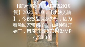 【新片速遞】【AI高清2K修复】2021.9.10，【小婊无情】，今夜极品良家少妇，因为着急回家带孩子，九点钟就开始干，风骚饥渴[873MB/MP4/53:30]