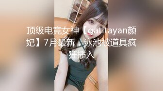 顶级电竞女神【gatitayan颜妃】7月最新，泳池被道具疯狂插入