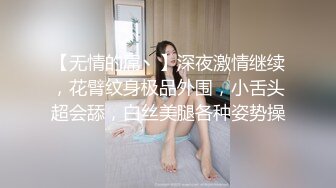 【无情的屌丶】深夜激情继续，花臂纹身极品外围，小舌头超会舔，白丝美腿各种姿势操