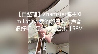 【自整理】Xhamster博主Kim Latina 我的邻居呻吟声音很好听   最新视频合集【58V】 (3)