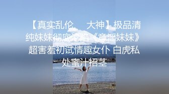 【真实乱伦❤️大神】极品清纯妹妹彻底沦陷《意淫妹妹》超害羞初试情趣女仆 白虎私处蜜汁招茎