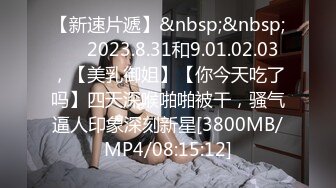 【新速片遞】&nbsp;&nbsp; ⭐⭐2023.8.31和9.01.02.03，【美乳御姐】【你今天吃了吗】四天深喉啪啪被干，骚气逼人印象深刻新星[3800MB/MP4/08:15:12]