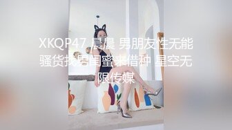 XKQP47 晨晨 男朋友性无能骚货找男闺蜜来借种 星空无限传媒