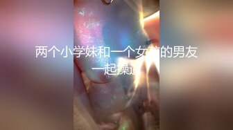 两个小学妹和一个女孩的男友一起操逼