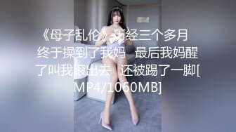 《母子乱伦》历经三个多月⭐终于操到了我妈⭐最后我妈醒了叫我滚出去⭐还被踢了一脚[MP4/1060MB]