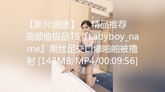 【新片速遞】❤️精品推荐❤️高颜值极品TS『Ladyboy_name』黑丝足交口爆啪啪被撸射 [143MB/MP4/00:09:56]