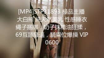 [MP4]STP31893 極品主播 大白熊 純天然美乳 性感睡衣繩子捆綁，奶子抹精油狂揉，69互舔騷逼，騎乘位爆操 VIP0600