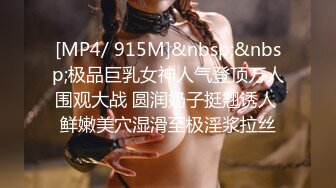 [MP4/ 915M]&nbsp;&nbsp;极品巨乳女神人气登顶万人围观大战 圆润奶子挺翘诱人 鲜嫩美穴湿滑至极淫浆拉丝