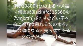 (HD1080P)(ひのまるハメ撮り倶楽部Black)(fc3155604.7vmjxtfh)びきりの若い子を前に途方に暮れるひのまる。年の瀬になると売られてくる女の子が増えて困る