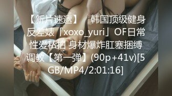 【新片速遞】 ✨韩国顶级健身反差婊「xoxo_yuri」OF日常性爱私拍 身材爆炸肛塞捆缚调教【第一弹】(90p+41v)[5GB/MP4/2:01:16]