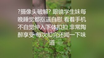 ?摄像头破解? 眼镜学生妹每晚睡觉都抠逼自慰 看着手机不自觉伸入下体扣扣 非常陶醉享受 每次扣完还闻一下味道