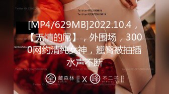 [MP4/629MB]2022.10.4，【无情的屌】，外围场，3000网约清纯女神，翘臀被抽插水声不断