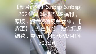 【新片速遞】&nbsp;&nbsp; 2024.7.16最新SVIP福利，原版，超高颜值反差女神，【紫蛋】，无套啪啪，拍完打逼调教，真听话！[676M/MP4/07:30]