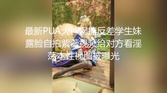 最新PUA大神网撩反差学生妹露脸自拍紫薇视频给对方看淫荡本性视图被曝光