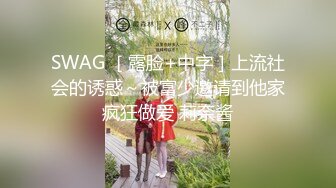 SWAG ［露脸+中字］上流社会的诱惑～被富少邀请到他家疯狂做爱 莉奈酱