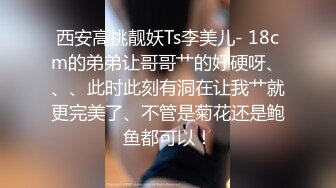 西安高挑靓妖Ts李美儿- 18cm的弟弟让哥哥艹的好硬呀、、、此时此刻有洞在让我艹就更完美了、不管是菊花还是鲍鱼都可以！