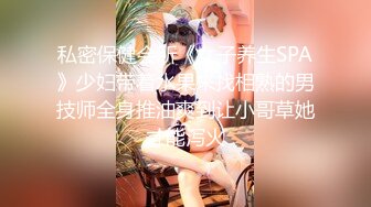 私密保健会所《女子养生SPA》少妇带着水果来找相熟的男技师全身推油爽到让小哥草她才能泻火