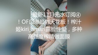 ⚫️⚫️最新11月无水订阅④！OF口爆颜射天花板！榨汁姬kiri_amari露脸性爱，多种高强度榨精做面膜