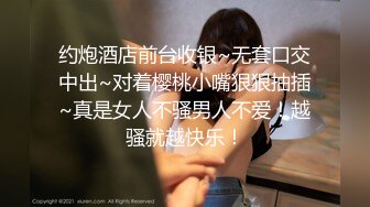 约炮酒店前台收银~无套口交中出~对着樱桃小嘴狠狠抽插~真是女人不骚男人不爱！越骚就越快乐！