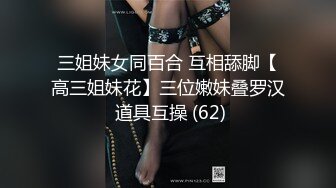 三姐妹女同百合 互相舔脚【高三姐妹花】三位嫩妹叠罗汉 道具互操 (62)