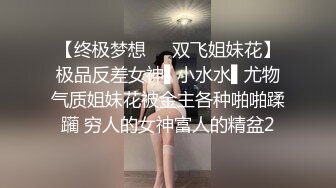 【终极梦想❤️双飞姐妹花】极品反差女神▌小水水▌尤物气质姐妹花被金主各种啪啪蹂躏 穷人的女神富人的精盆2