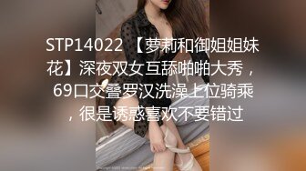 STP14022 【萝莉和御姐姐妹花】深夜双女互舔啪啪大秀，69口交叠罗汉洗澡上位骑乘，很是诱惑喜欢不要错过