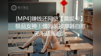 [MP4]赚钱还网贷【莫妮卡】极品女神！情趣装按摩器自慰无毛超嫩粉穴