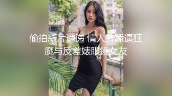 偷拍新片速递 情人节舔逼狂魔与反差婊眼镜女友