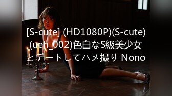 [S-cute] (HD1080P)(S-cute)(ueh_002)色白なS級美少女とデートしてハメ撮り Nono