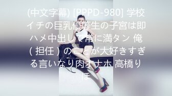 (中文字幕) [PPPD-980] 学校イチの巨乳優等生の子宮は即ハメ中出しで常に満タン 俺（担任）のことが大好きすぎる言いなり肉オナホ 高橋りほ