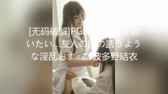 [无码破解]PGD-883 貪り合いたい…友人の姉の誘うような淫乱おま○こ 波多野結衣