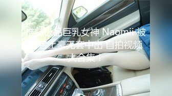 推特极品巨乳女神 Naomii 被多名土豪无套中出 自拍视频大合集！