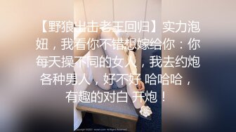 【野狼出击老王回归】实力泡妞，我看你不错想嫁给你：你每天操不同的女人，我去约炮各种男人，好不好 哈哈哈，有趣的对白 开炮！