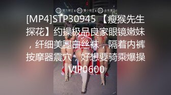 [MP4]STP30945 【瘦猴先生探花】约操极品良家眼镜嫩妹，纤细美腿白丝袜，隔着内裤按摩器震穴，好想要骑乘爆操 VIP0600