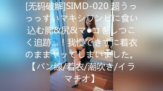 [无码破解]SIMD-020 超うっっっすいマキシワンピに食い込む胸&尻&マ●コをしつこく追跡…！我慢できずに着衣のままヤッてしまいました。【パン線/着衣/潮吹き/イラマチオ】