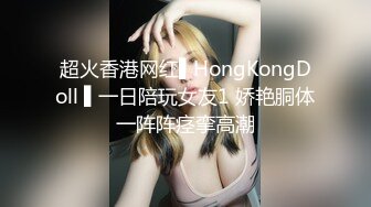 超火香港网红▌HongKongDoll ▌一日陪玩女友1 娇艳胴体一阵阵痉挛高潮